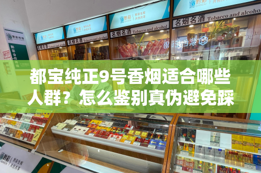 都宝纯正9号香烟适合哪些人群？怎么鉴别真伪避免踩坑？