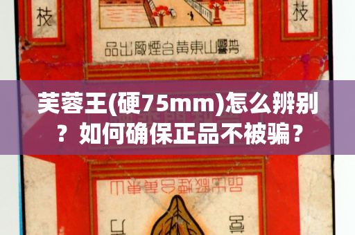 芙蓉王(硬75mm)怎么辨别？如何确保正品不被骗？